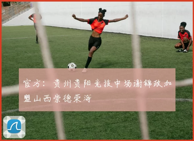官方：贵州贵阳竞技中场谢锦政加盟山西崇德荣海