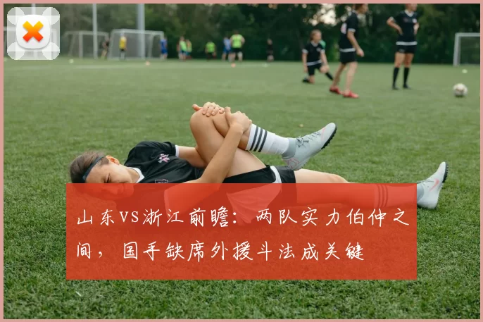 山东vs浙江前瞻：两队实力伯仲之间，国手缺席外援斗法成关键