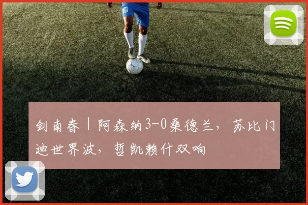 剑南春｜阿森纳3-0桑德兰，苏比门迪世界波，哲凯赖什双响