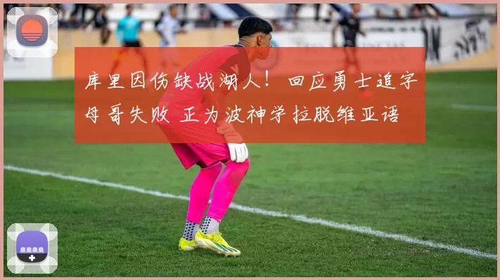 库里因伤缺战湖人！回应勇士追字母哥失败 正为波神学拉脱维亚语